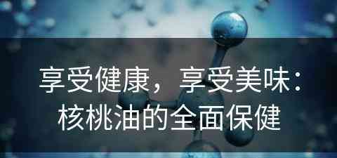 享受健康，享受美味：核桃油的全面保健